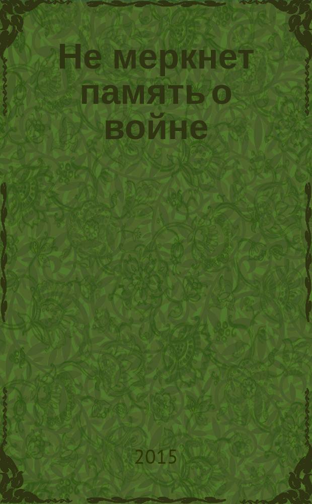 Не меркнет память о войне : антология