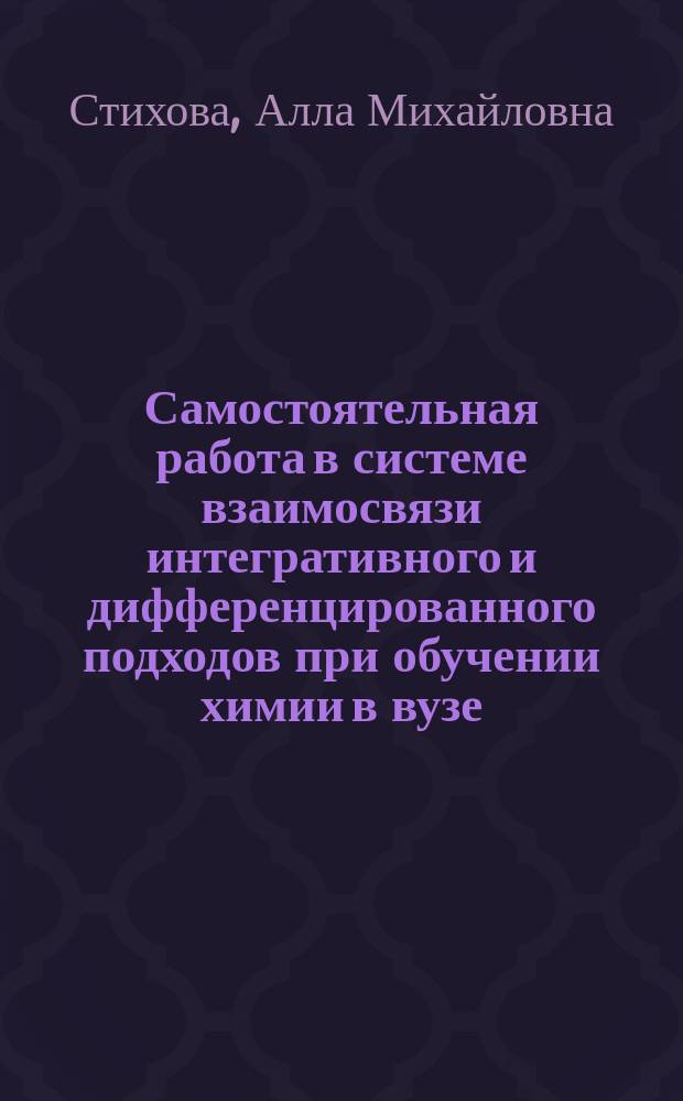 Самостоятельная работа в системе взаимосвязи интегративного и дифференцированного подходов при обучении химии в вузе : монография