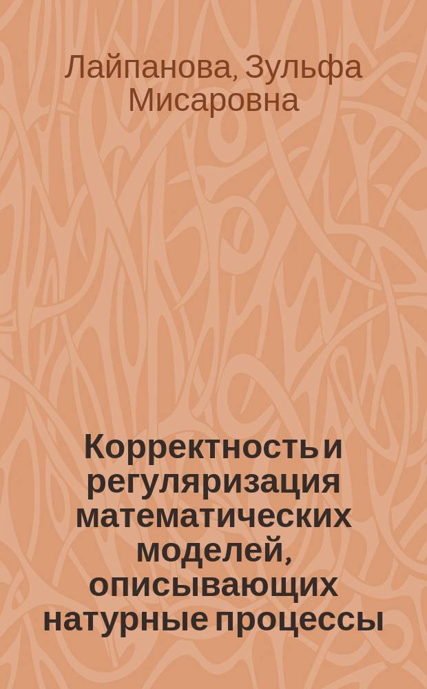 Корректность и регуляризация математических моделей, описывающих натурные процессы : учебное пособие : для студентов бакалавров направлений 230700.62 - прикладная информатика в экономике, 010400.62 - прикладная математика и информатика