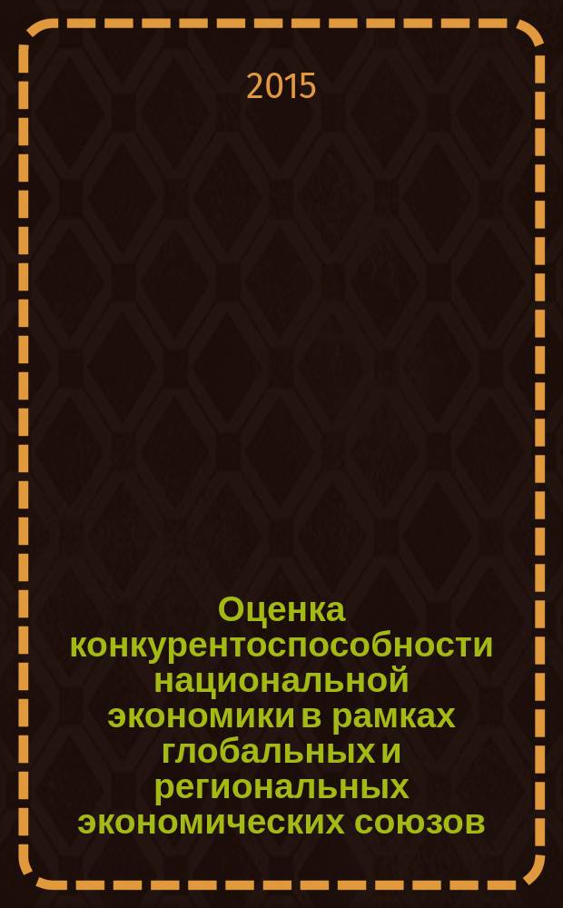 Оценка конкурентоспособности национальной экономики в рамках глобальных и региональных экономических союзов : монография