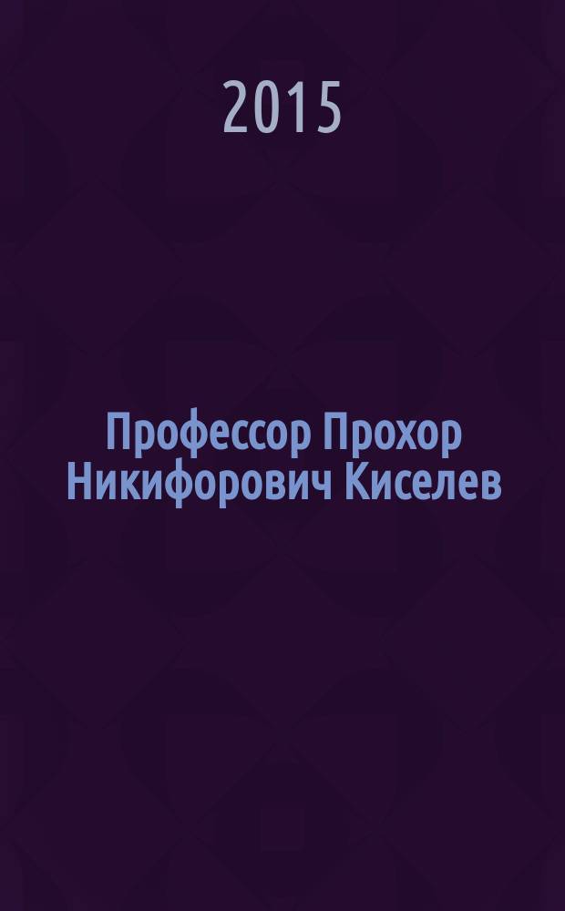 Профессор Прохор Никифорович Киселев : сборник : к 100-летию со дня рождения
