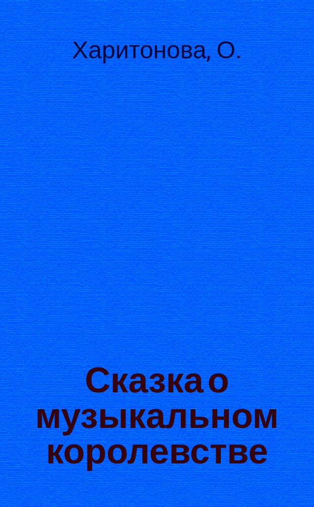 Сказка о музыкальном королевстве : для детей дошкольного и младшего школьного возраста