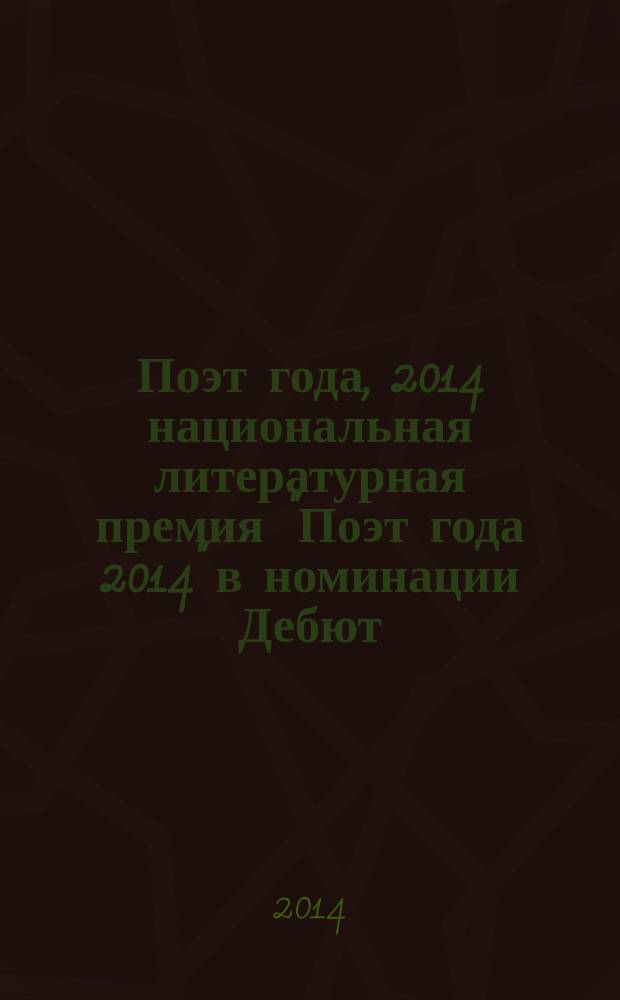 Поэт года, 2014 [национальная литературная премия "Поэт года 2014" в номинации] Дебют : [альманах конкурсных произведений специальное издание для членов Большого жюри]. Кн. 4