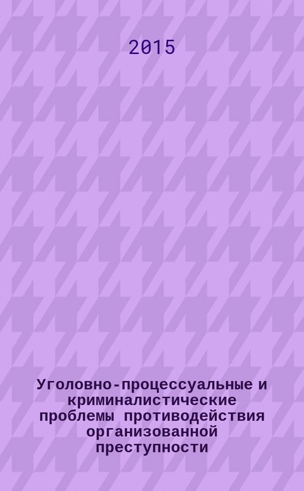 Уголовно-процессуальные и криминалистические проблемы противодействия организованной преступности : материалы II Всероссийской научно-практической конференции (5 декабря 2014 г.)