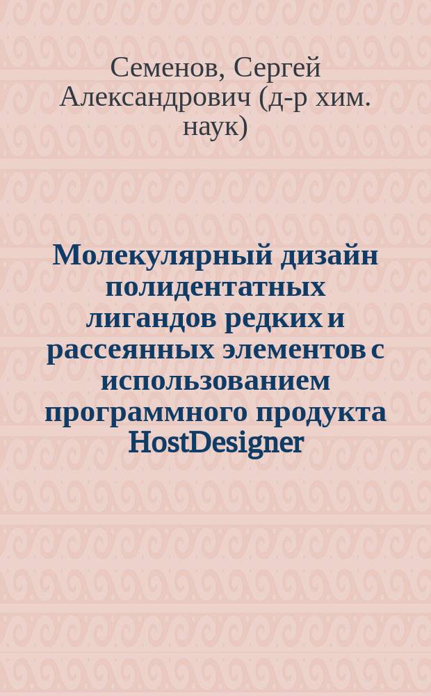 Молекулярный дизайн полидентатных лигандов редких и рассеянных элементов с использованием программного продукта HostDesigner : учебное пособие : для студентов 4-го курса по направлению 551600, магистров 2-го курса по направлению 150100 и аспирантов 1-го и 2-го годов обучения по специальности 05.17.02 "Технология редких, рассеянных и радиоактивных элементов"