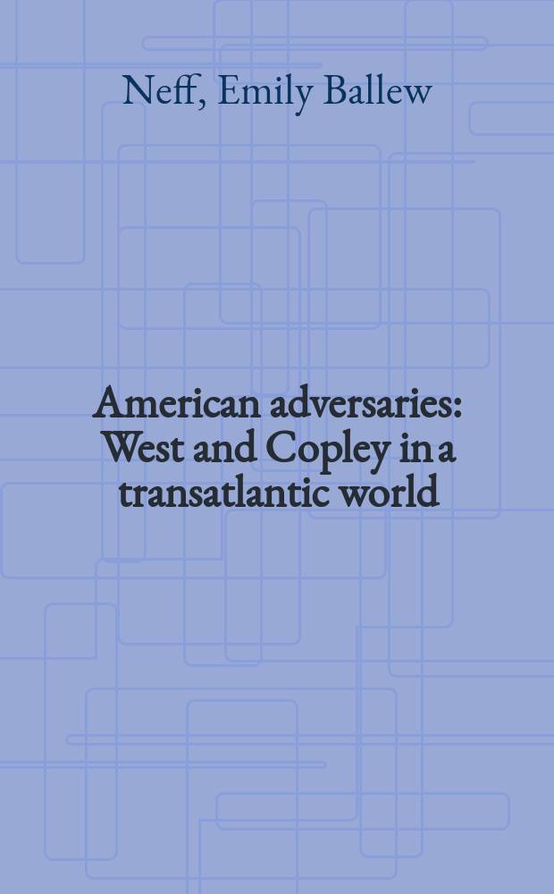 American adversaries : West and Copley in a transatlantic world : catalogue of the Exhibition, organized by the Museum of fine arts, Houston, from October 6, 2013, to January 5, 2014 = Американские противники
