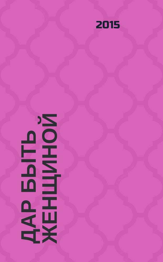 Дар быть женщиной : мастерство внутри - волшебство снаружи. Ч. 1