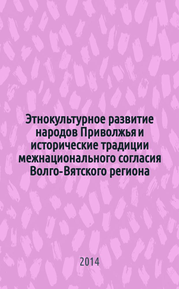 Этнокультурное развитие народов Приволжья и исторические традиции межнационального согласия Волго-Вятского региона : материалы межрегиональной научно-практической конференции, 27-28 марта 2014 г