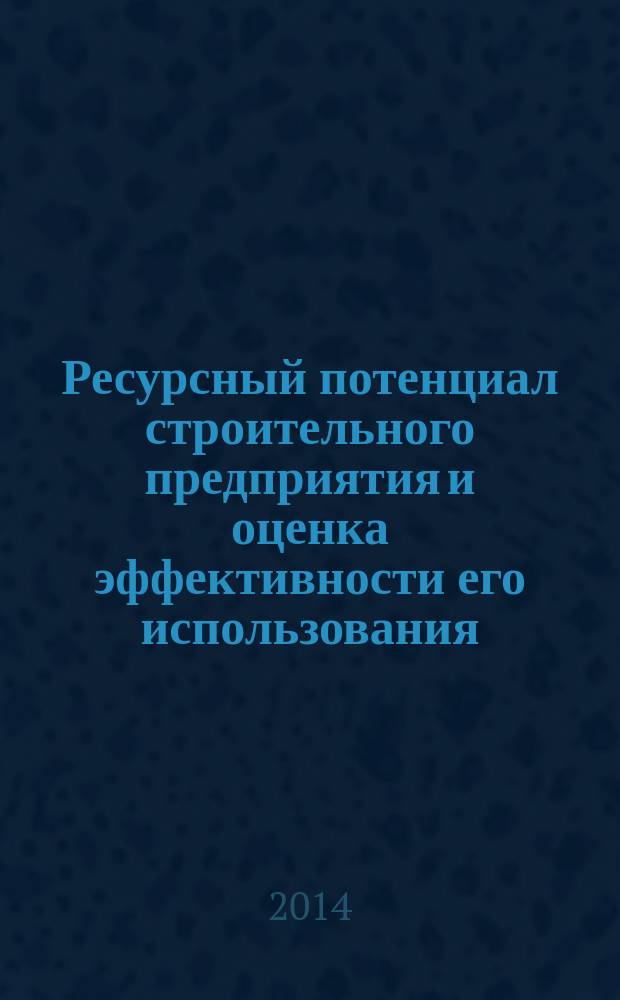 Ресурсный потенциал строительного предприятия и оценка эффективности его использования : монография для студентов, обучающихся по специальностям "Менеджмент", "Экономика и управление на предприятии (в строительстве)"