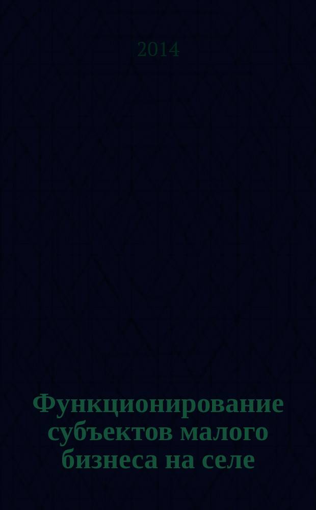Функционирование субъектов малого бизнеса на селе: теория и анализ : монография