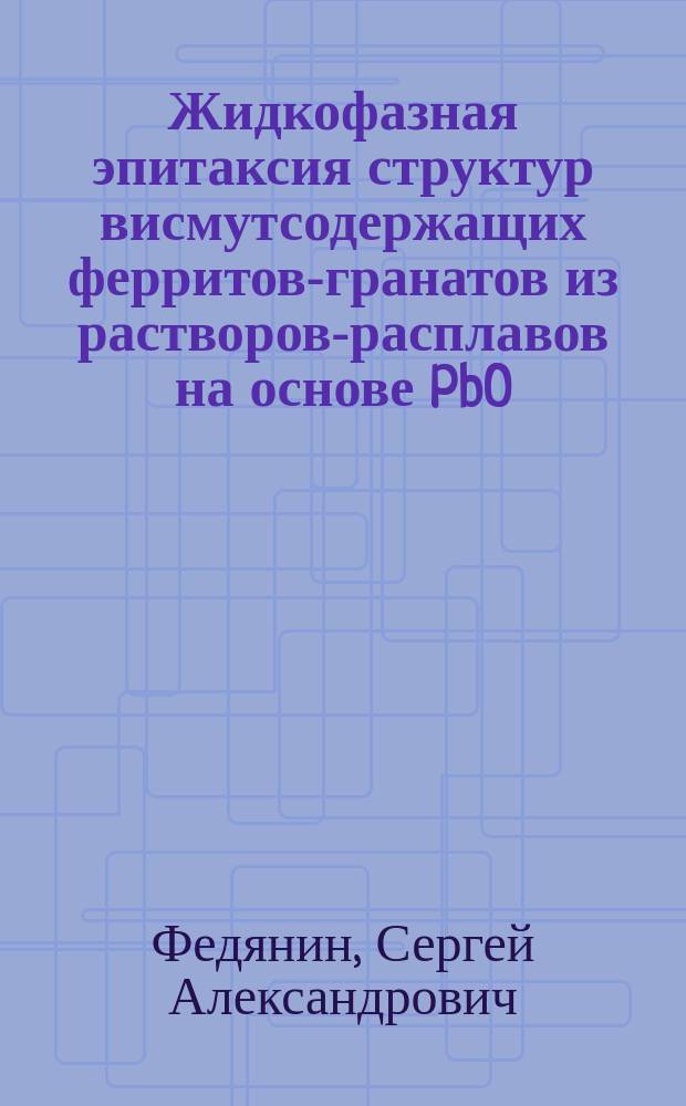 Жидкофазная эпитаксия структур висмутсодержащих ферритов-гранатов из растворов-расплавов на основе PbO/Bi2O3/V2O5 : автореферат диссертации на соискание ученой степени к.т.н