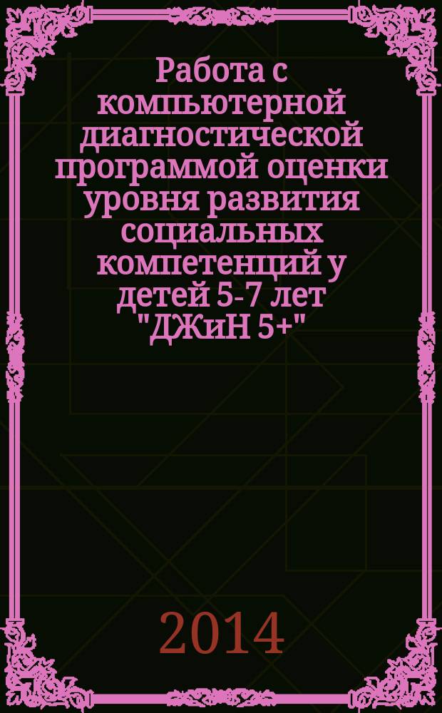 Работа с компьютерной диагностической программой оценки уровня развития социальных компетенций у детей 5-7 лет "ДЖиН 5+" : научно-методическое пособие