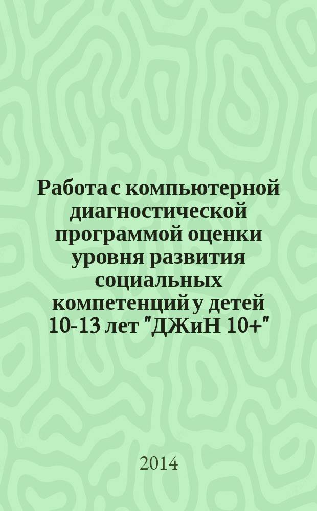 Работа с компьютерной диагностической программой оценки уровня развития социальных компетенций у детей 10-13 лет "ДЖиН 10+" : научно-методическое пособие