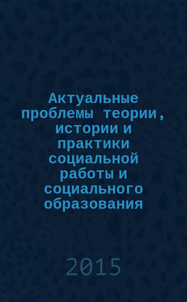 Актуальные проблемы теории, истории и практики социальной работы и социального образования : сборник научных статей студентов и преподавателей кафедры теории и методологии социальной работы
