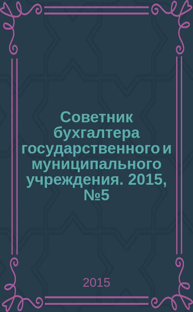 Советник бухгалтера государственного и муниципального учреждения. 2015, № 5 (125)