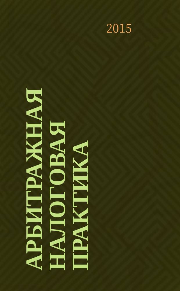 Арбитражная налоговая практика : Ежемес. журн. судеб. и аналит. информ. Прил. к журн. "Налоги и платежи". 2015, № 5