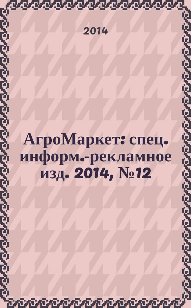 АгроМаркет : спец. информ.-рекламное изд. 2014, № 12 (150)