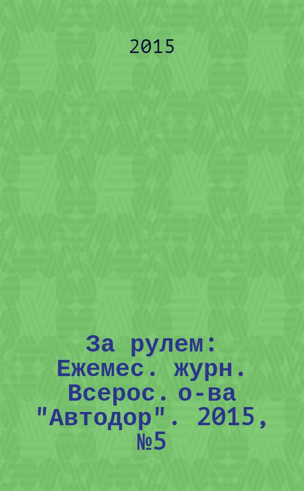 За рулем : Ежемес. журн. Всерос. о-ва "Автодор". 2015, № 5 (1007)