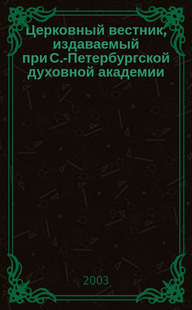 Церковный вестник, издаваемый при С.-Петербургской духовной академии : Офиц. орган Святейшего всерос. синода и состоящих при оном центр. учреждений Еженед. журн. с неофиц. частью и с неофиц. ежемес. книжками прибавлений. 2003, № 3