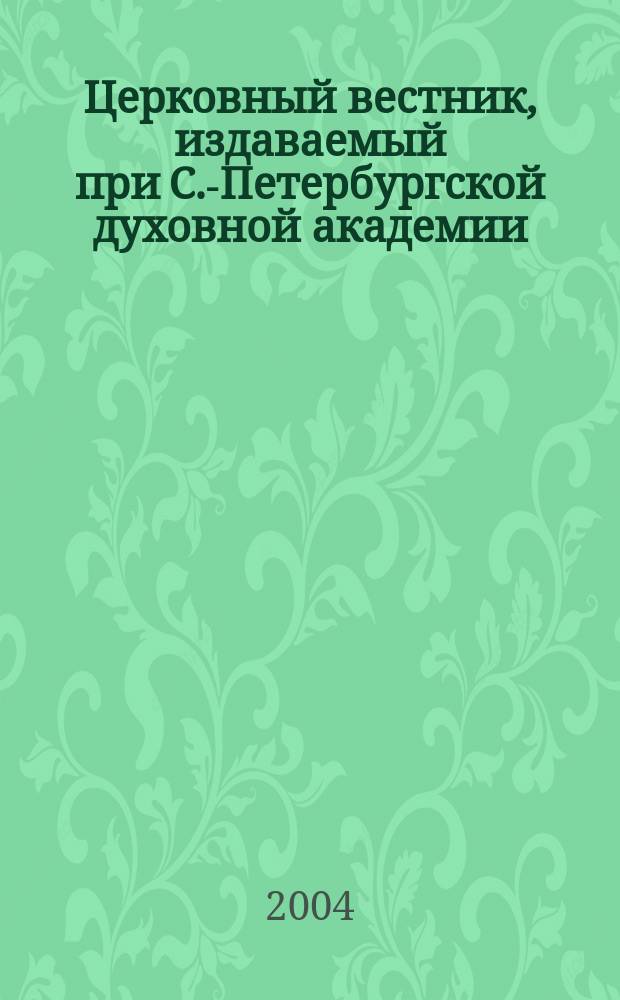 Церковный вестник, издаваемый при С.-Петербургской духовной академии : Офиц. орган Святейшего всерос. синода и состоящих при оном центр. учреждений Еженед. журн. с неофиц. частью и с неофиц. ежемес. книжками прибавлений. 2004, № 12