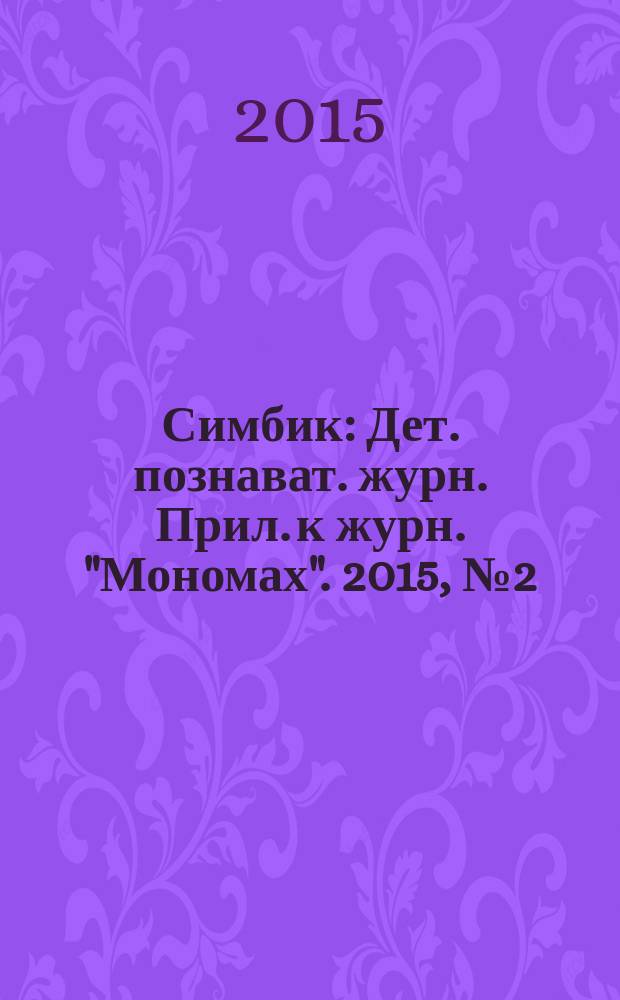 Симбик : Дет. познават. журн. Прил. к журн. "Мономах". 2015, № 2 (118)