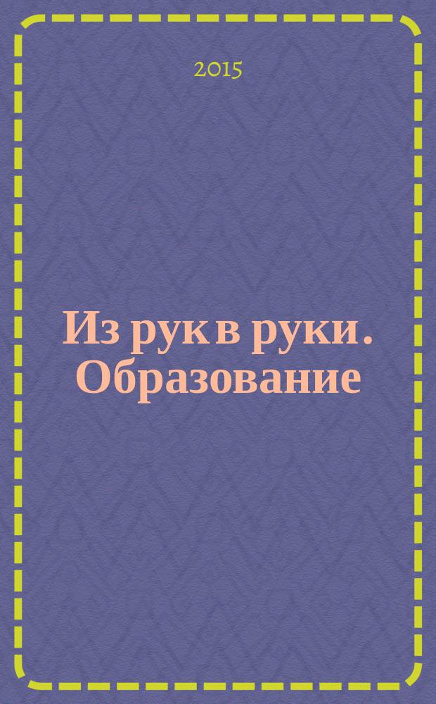 Из рук в руки. Образование : рекламное издание. 2015, № 1 (8)