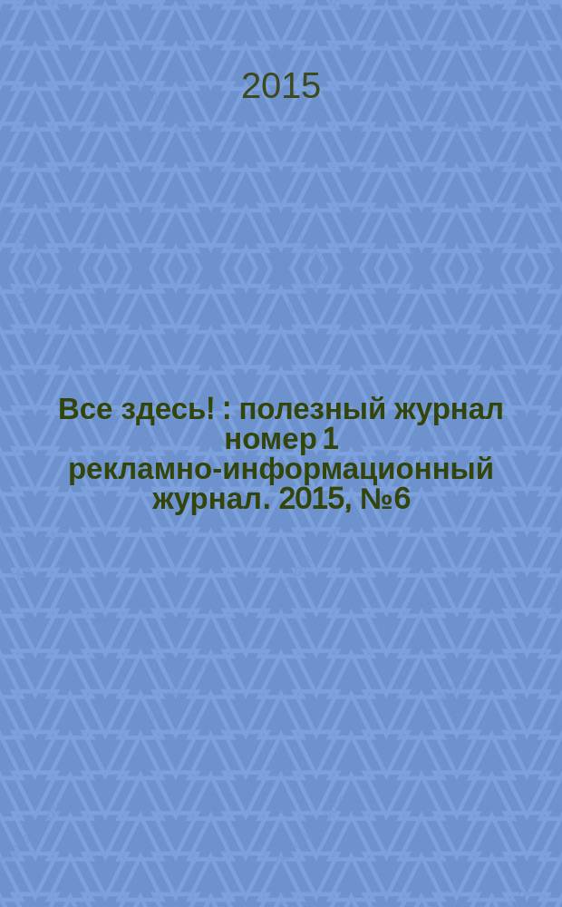 Все здесь ! : полезный журнал номер 1 рекламно-информационный журнал. 2015, № 6 (127)