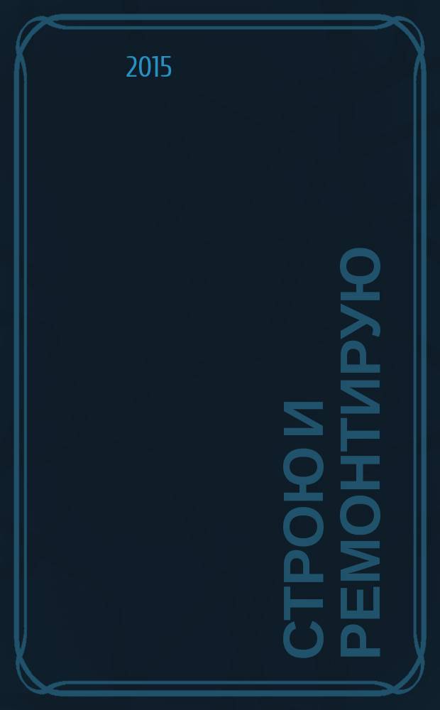 Строю и ремонтирую : полезный журнал о строительстве. 2015, 5 (104)