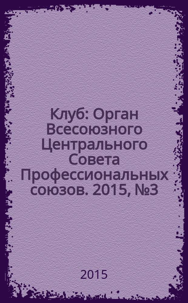 Клуб : Орган Всесоюзного Центрального Совета Профессиональных союзов. 2015, № 3