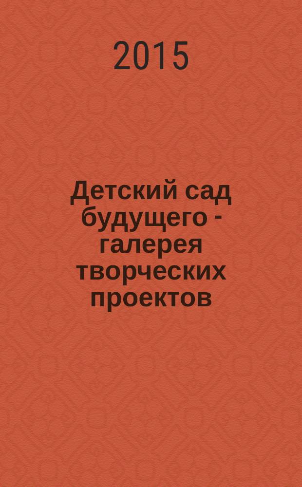 Детский сад будущего - галерея творческих проектов : дошкольное воспитание: инновационные проекты, методика проведения, новые идеи журнал для руководителей, специалистов и педагогов ДОУ. 2015, № 3 (28)