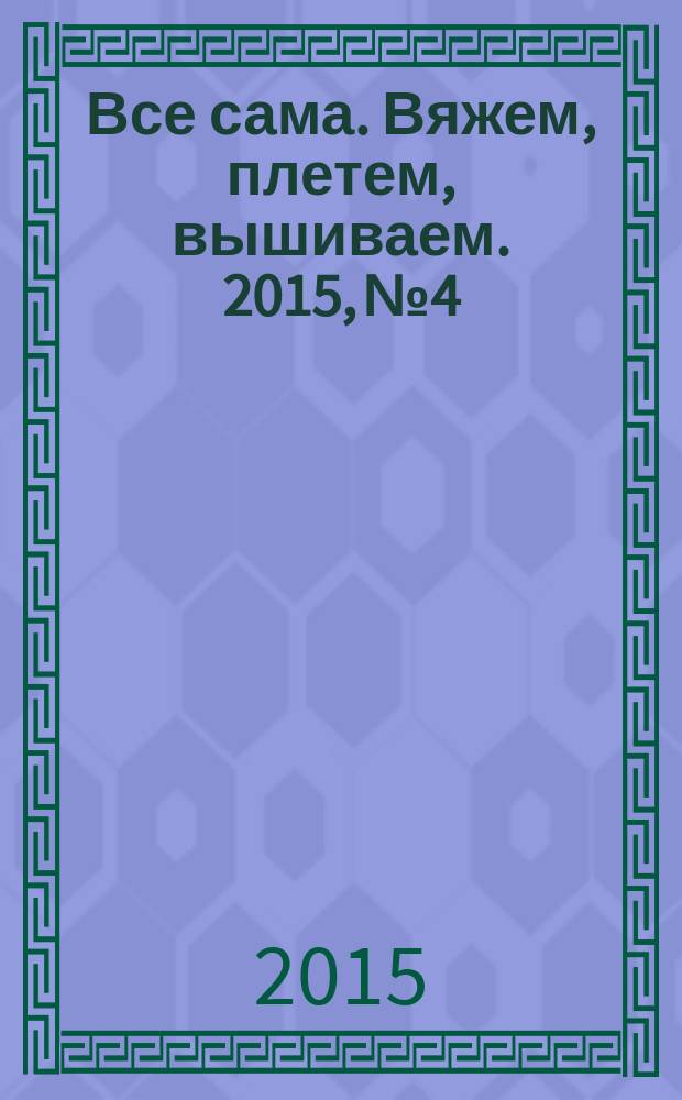 Все сама. Вяжем, плетем, вышиваем. 2015, № 4