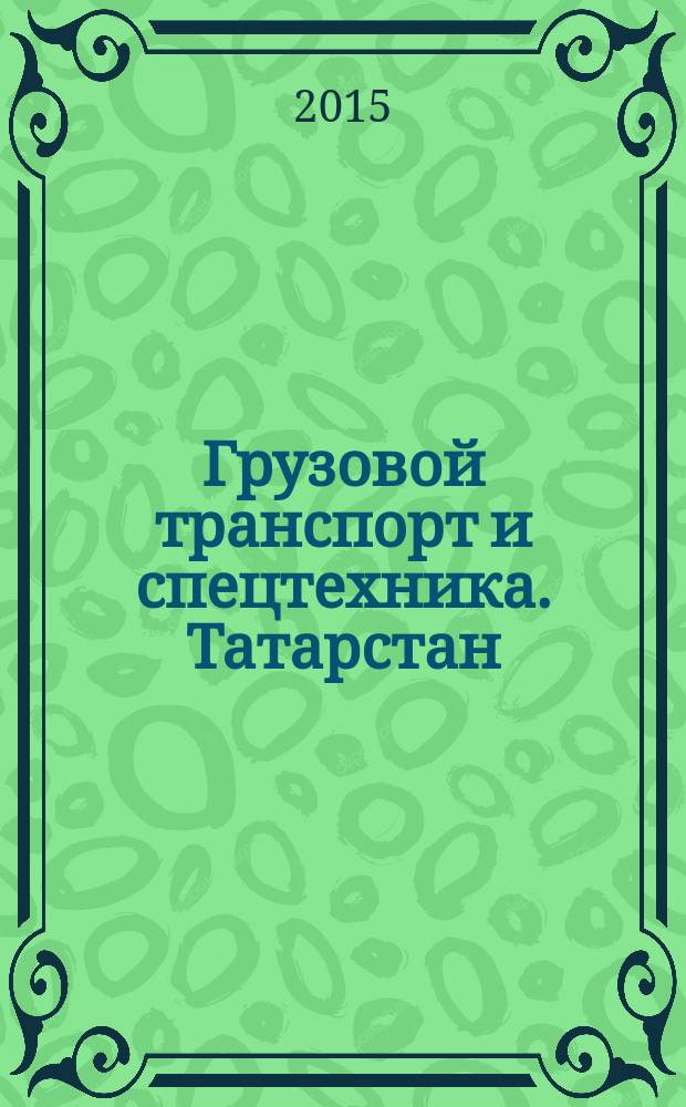 Грузовой транспорт и спецтехника. Татарстан : специализированное рекламно-информационное издание. 2015, № 4 (12)