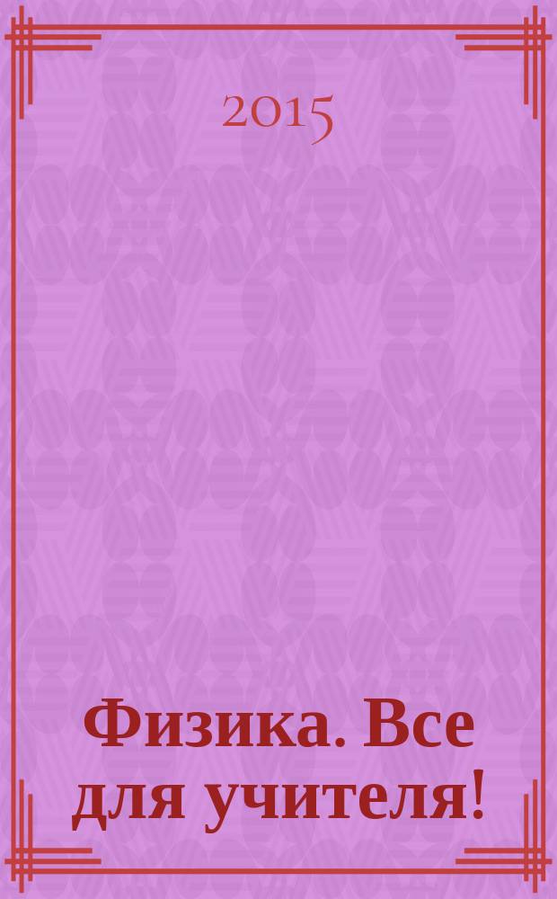 Физика. Все для учителя ! : комплексная поддержка учителя научно-методический журнал. 2015, № 5 (53)