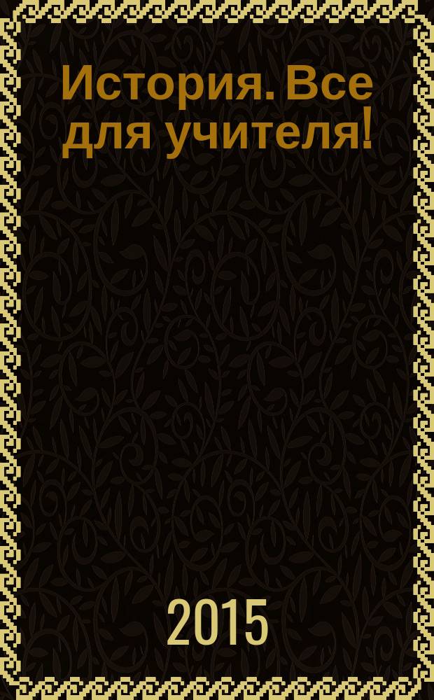 История. Все для учителя ! : комплексная поддержка учителя научно-методический журнал. 2015, № 5 (41)