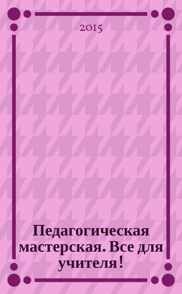 Педагогическая мастерская. Все для учителя ! : комплексная поддержка учителя научно-методический журнал. 2015, № 5 (41)