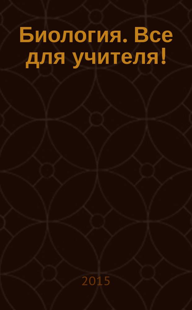 Биология. Все для учителя ! : комплексная поддержка учителя научно-методический журнал. 2015, № 5 (53)