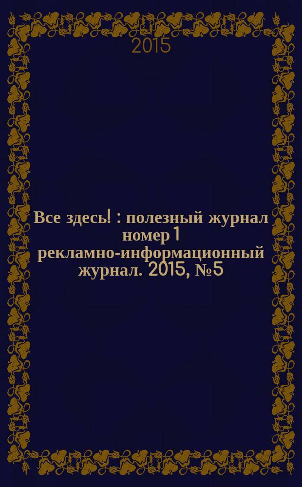 Все здесь ! : полезный журнал номер 1 рекламно-информационный журнал. 2015, № 5 (126)
