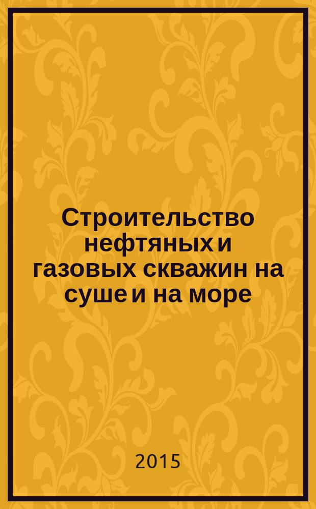 Строительство нефтяных и газовых скважин на суше и на море : Науч.-техн. журн. НТЖ. 2015, № 5
