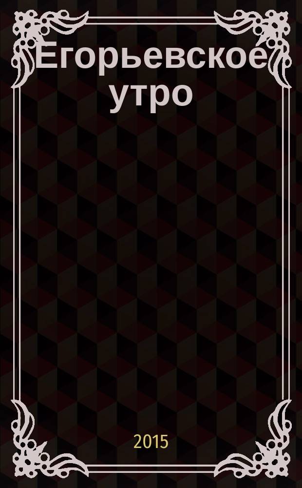 Егорьевское утро : Еженед. илл. худож.-лит., обществ., попул.-науч. и юмористич. журн. 2015, № 15 (813)