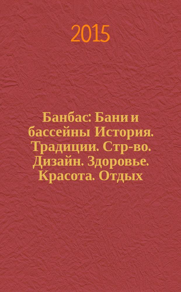 Банбас : Бани и бассейны История. Традиции. Стр-во. Дизайн. Здоровье. Красота. Отдых. 2015, 3 (99)