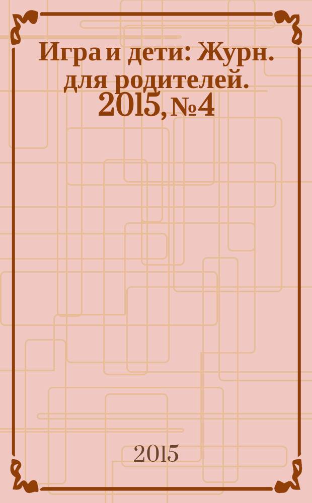 Игра и дети : Журн. для родителей. 2015, № 4