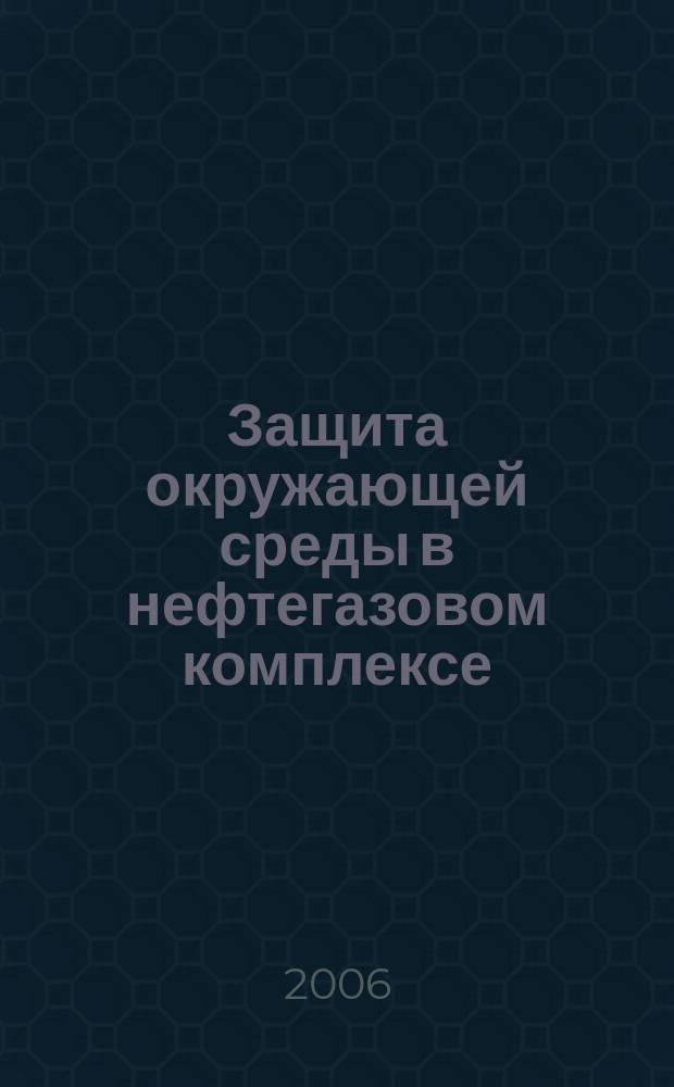 Защита окружающей среды в нефтегазовом комплексе : Науч.-техн. журн. 2006, № 1
