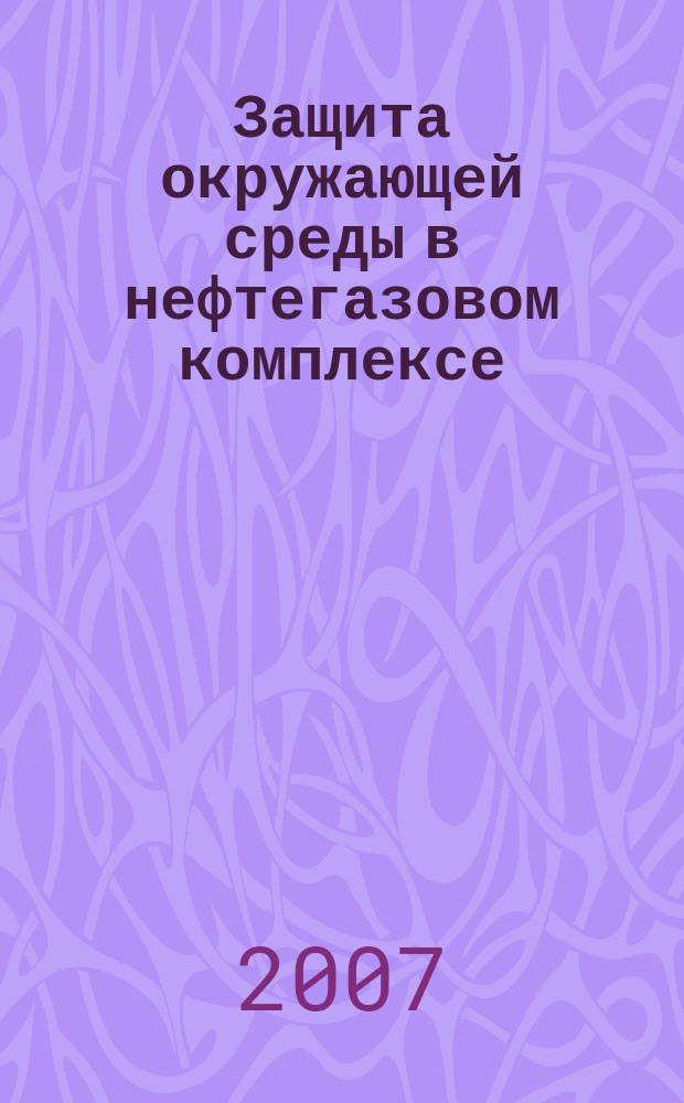 Защита окружающей среды в нефтегазовом комплексе : Науч.-техн. журн. 2007, № 1
