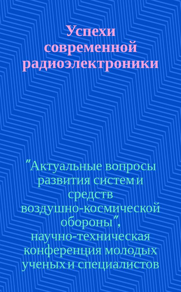 Успехи современной радиоэлектроники : Ежемес. науч.-техн. журн. Рос. НТО радиотехники, электроники и связи им. А.С. Попова. 2015, № 3 : Итоги пятой научно-технической конференции молодых ученых и специалистов "Актуальные вопросы развития систем и средств воздушно-космической обороны"