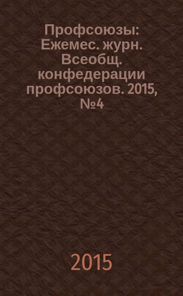 Профсоюзы : Ежемес. журн. Всеобщ. конфедерации профсоюзов. 2015, № 4 (1488)