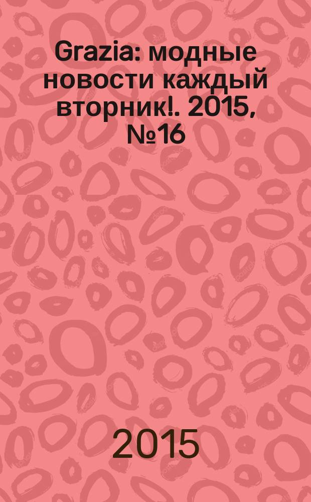 Grazia : модные новости каждый вторник !. 2015, № 16