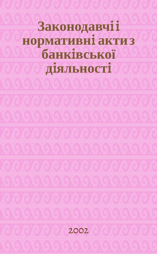 Законодавчi i нормативнi акти з банкiвської дiяльностi : Дод. до журн. "Вісн. Нац. банку України". 2002, вип. 2