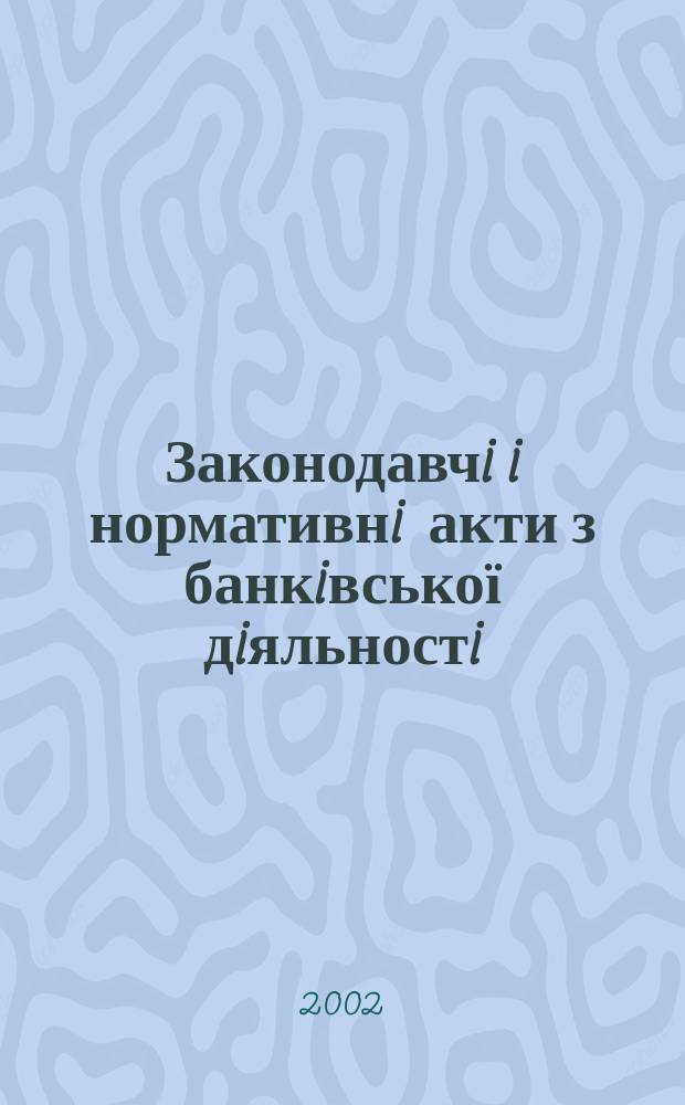 Законодавчi i нормативнi акти з банкiвської дiяльностi : Дод. до журн. "Вісн. Нац. банку України". 2002, вип. 12