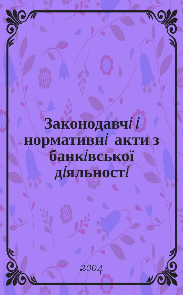 Законодавчi i нормативнi акти з банкiвської дiяльностi : Дод. до журн. "Вісн. Нац. банку України". 2004, вип. 5 (98)