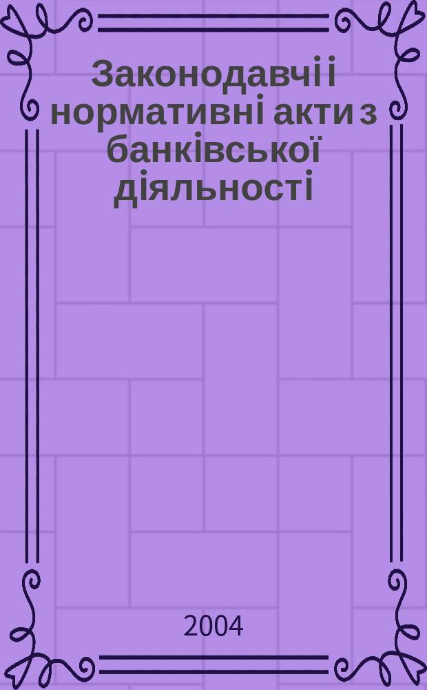 Законодавчi i нормативнi акти з банкiвської дiяльностi : Дод. до журн. "Вісн. Нац. банку України". 2004, вип. 12 (105)